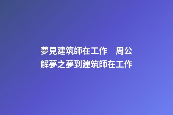夢見建筑師在工作　周公解夢之夢到建筑師在工作